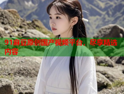 91麻豆原创国产视频平台，尽享精选内容  第1张