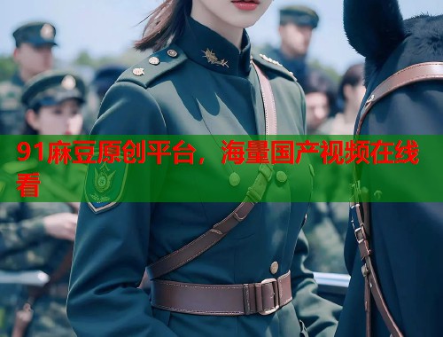 91麻豆原创平台，海量国产视频在线看  第2张