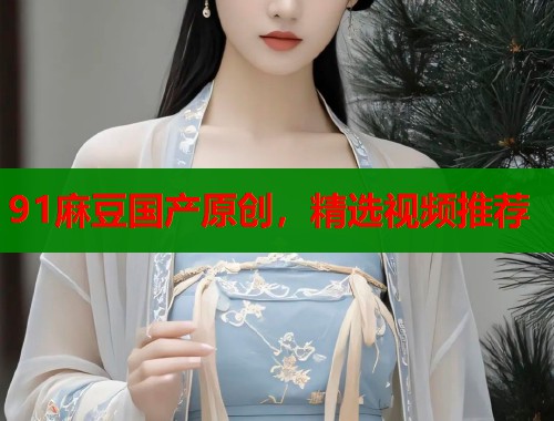 91麻豆国产原创，精选视频推荐  第1张
