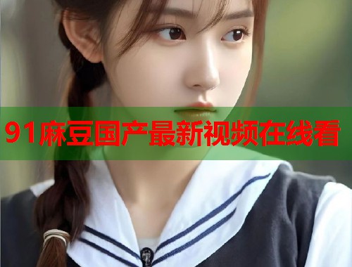 91麻豆国产最新视频在线看  第1张