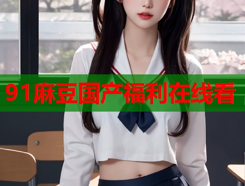 91麻豆国产福利在线看  第1张