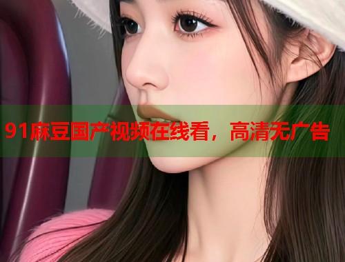 91麻豆国产视频在线看，高清无广告  第1张