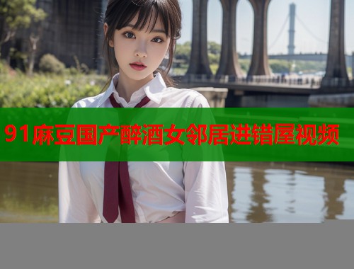 91麻豆国产醉酒女邻居进错屋视频  第1张