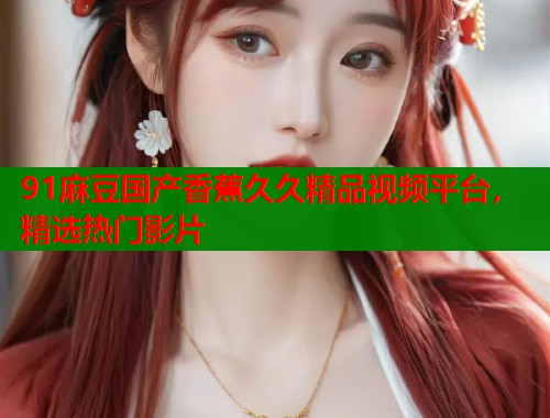 91麻豆国产香蕉久久精品视频平台，精选热门影片  第1张
