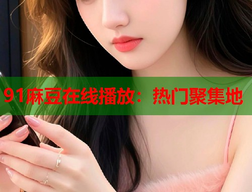 91麻豆在线播放：热门聚集地  第1张