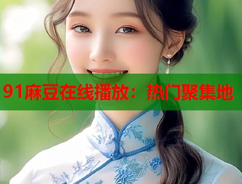 91麻豆在线播放：热门聚集地  第2张