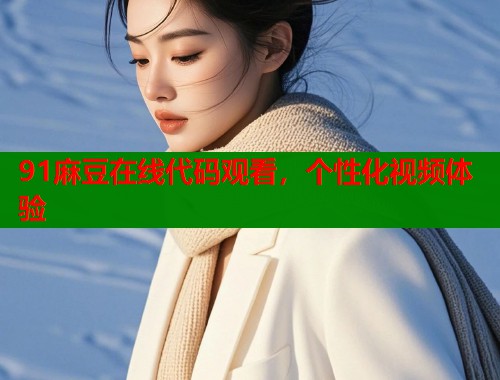 91麻豆在线代码观看，个性化视频体验  第1张