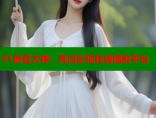 91麻豆大神：高清影视在线播放平台  第1张