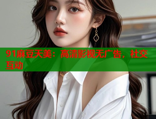 91麻豆天美：高清影视无广告，社交互动  第1张