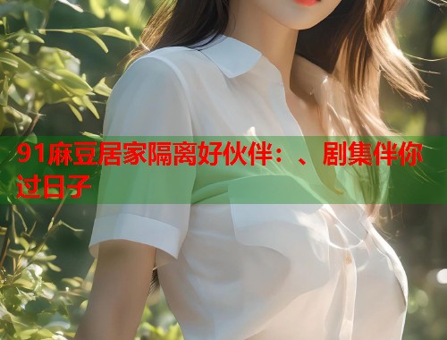 91麻豆居家隔离好伙伴：、剧集伴你过日子  第1张