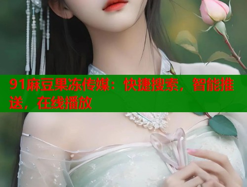 91麻豆果冻传媒：快捷搜索，智能推送，在线播放  第1张