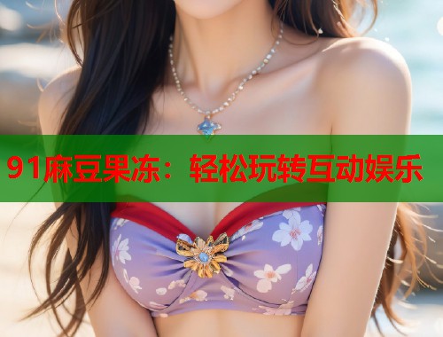 91麻豆果冻：轻松玩转互动娱乐  第1张