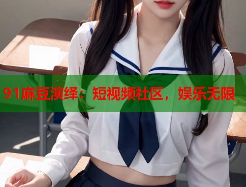 91麻豆演绎：短视频社区，娱乐无限  第1张