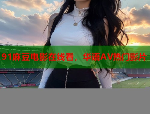 91麻豆电影在线看，华语AV热门影片  第1张