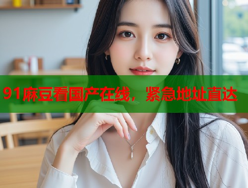 91麻豆看国产在线，紧急地址直达  第1张