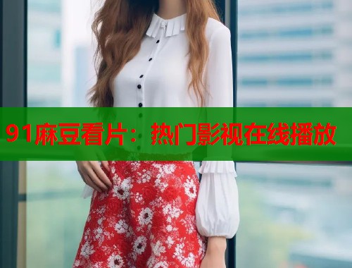 91麻豆看片：热门影视在线播放  第1张