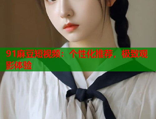 91麻豆短视频：个性化推荐，极致观影体验  第1张