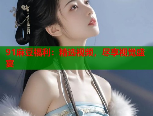 91麻豆福利：精选视频，尽享视觉盛宴  第1张