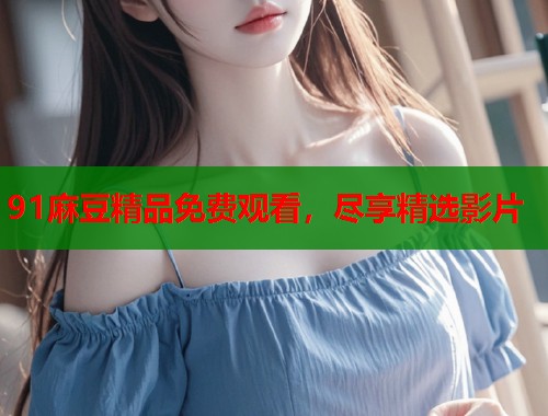 91麻豆精品免费观看，尽享精选影片  第1张