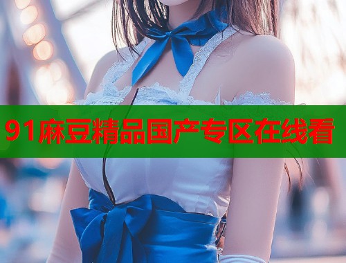 91麻豆精品国产专区在线看  第1张