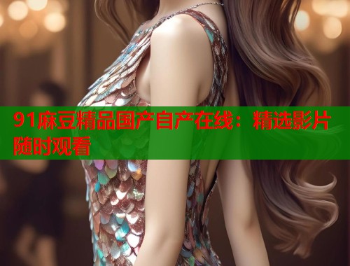 91麻豆精品国产自产在线：精选影片随时观看  第1张