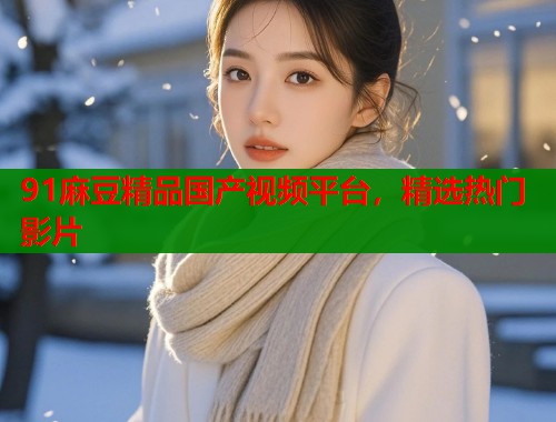 91麻豆精品国产视频平台，精选热门影片  第1张