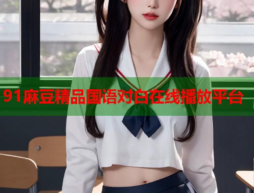 91麻豆精品国语对白在线播放平台  第2张