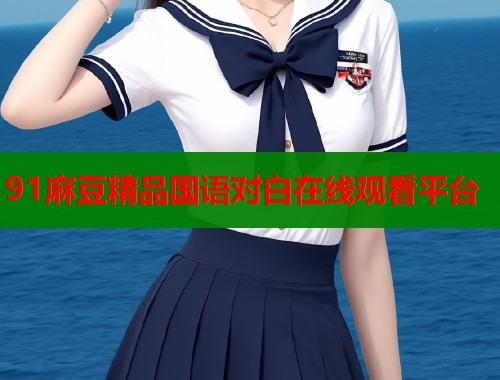 91麻豆精品国语对白在线观看平台  第2张