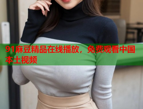 91麻豆精品在线播放，免费观看中国本土视频  第1张