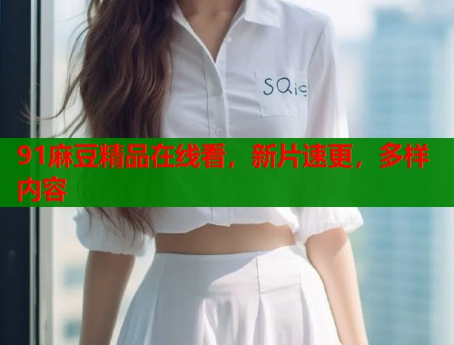 91麻豆精品在线看，新片速更，多样内容  第1张