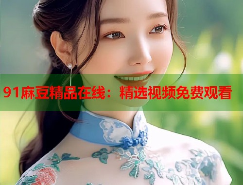 91麻豆精品在线：精选视频免费观看  第1张