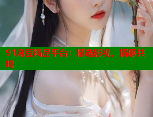 91麻豆精品平台：精选影视，情感共鸣  第1张