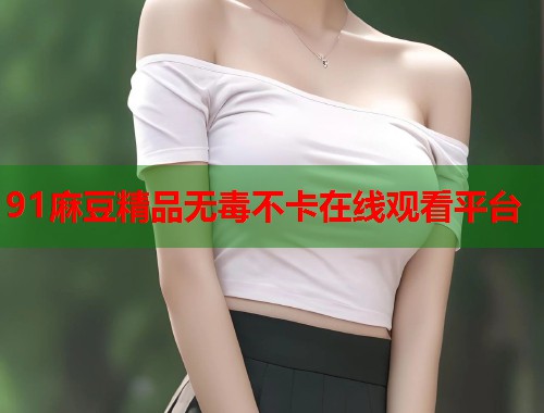 91麻豆精品无毒不卡在线观看平台  第1张