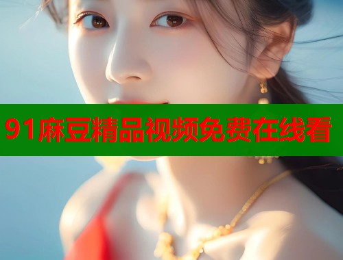91麻豆精品视频免费在线看  第1张