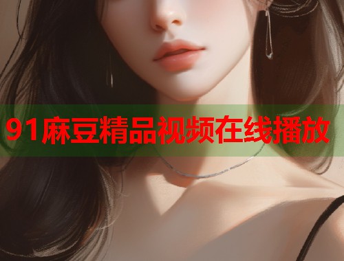 91麻豆精品视频在线播放  第1张