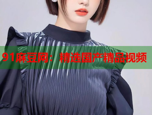 91麻豆网：精选国产精品视频  第2张