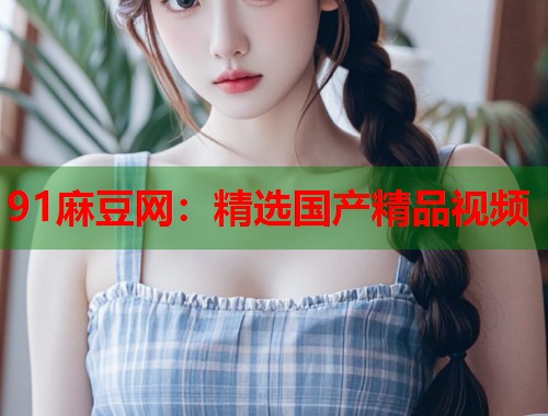 91麻豆网：精选国产精品视频  第1张