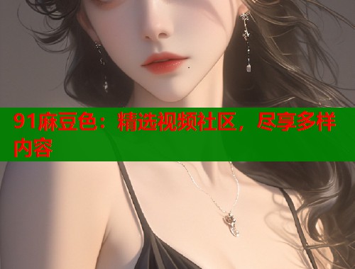 91麻豆色：精选视频社区，尽享多样内容  第1张