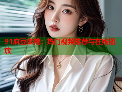 91麻豆蜜桃：热门视频推荐与在线播放  第1张