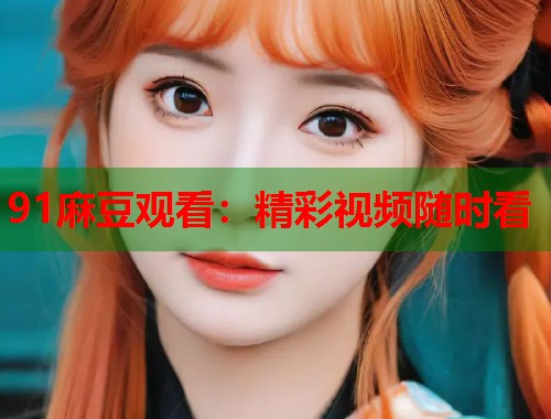 91麻豆观看：精彩视频随时看  第2张