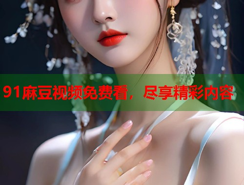 91麻豆视频免费看，尽享精彩内容  第2张