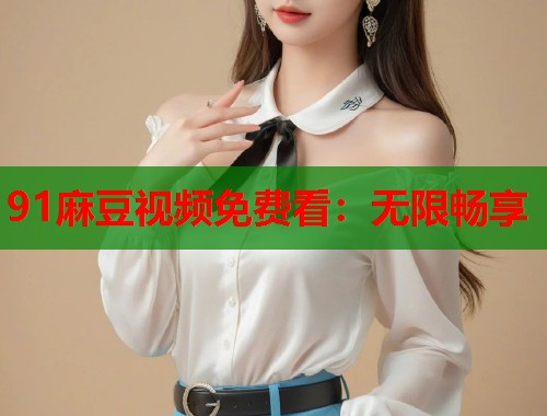91麻豆视频免费看：无限畅享  第2张