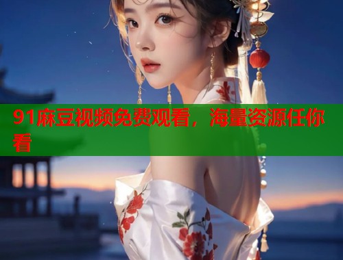 91麻豆视频免费观看，海量资源任你看  第1张