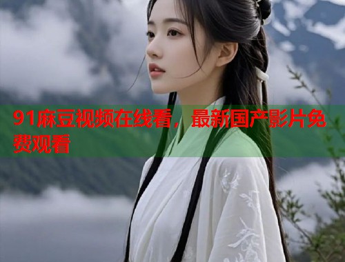 91麻豆视频在线看，最新国产影片免费观看  第1张