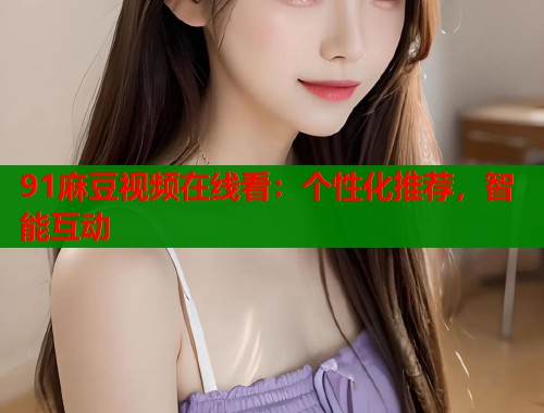 91麻豆视频在线看：个性化推荐，智能互动  第1张