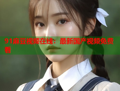 91麻豆视频在线：最新国产视频免费看  第1张