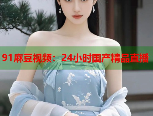 91麻豆视频：24小时国产精品直播  第1张