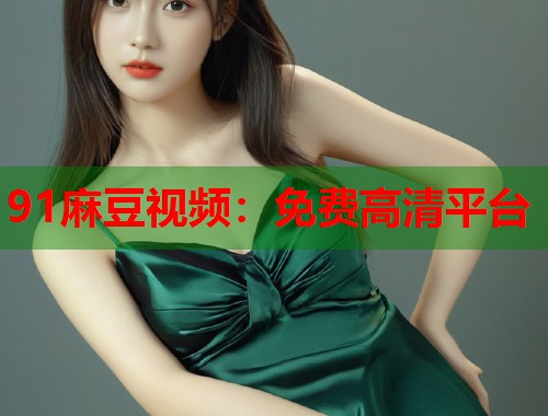 91麻豆视频：免费高清平台  第1张