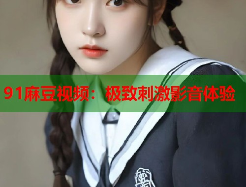 91麻豆视频：极致刺激影音体验  第1张