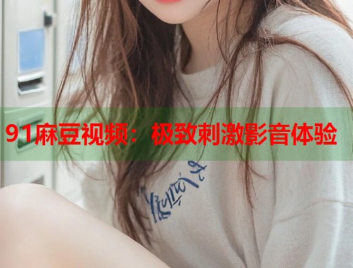 91麻豆视频：极致刺激影音体验  第2张